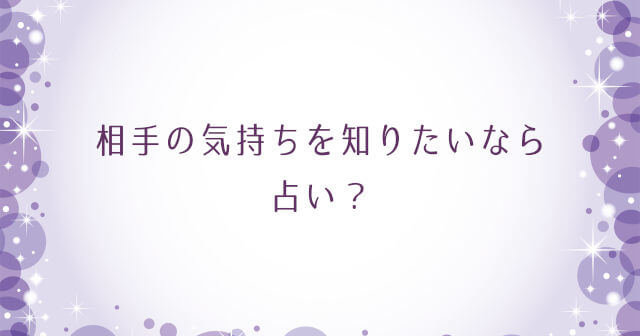 相手の気持ちを知りたいなら占い？あなたのことをどう思ってるかを知る方法相手の気持ちを知りたいなら占い？あなたのことをどう思ってるかを知る方法