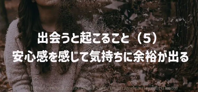 出会うと起こること（５）安心感を感じて気持ちに余裕が出る