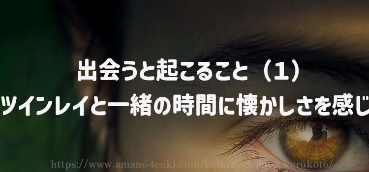 出会うと起こること（１）ツインレイと一緒の時間に懐かしさを感じる