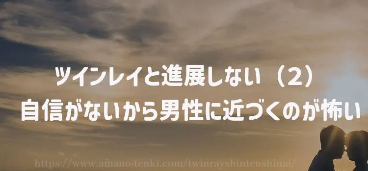 ツインレイと進展しない（２）自信がないから男性に近づくのが怖い