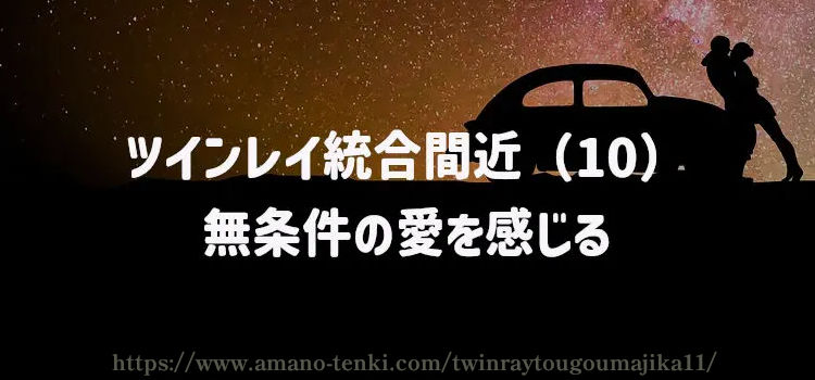 ツインレイ統合間近（10）無条件の愛を感じる