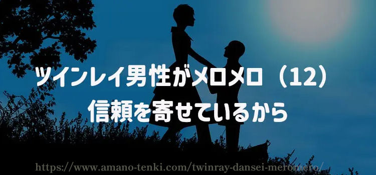 ツインレイ男性がメロメロ（１２）信頼を寄せているから