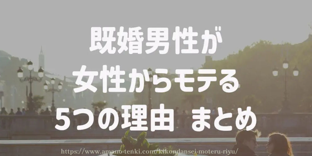 既婚男性が女性からモテる5つの理由 まとめ