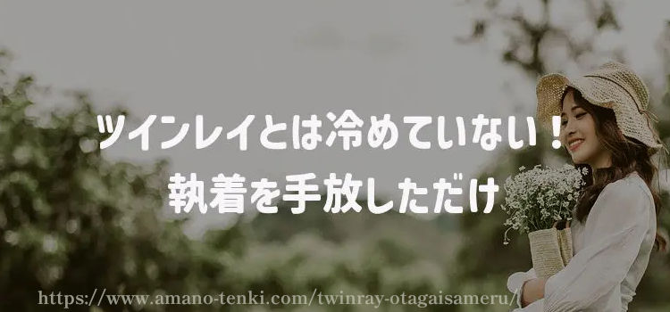 ツインレイとは冷めていない！執着を手放しただけ