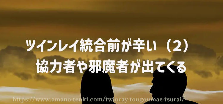 ツインレイ統合前が辛い（２）協力者や邪魔者が出てくる